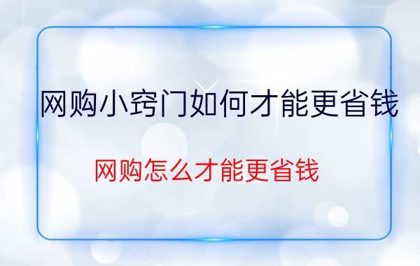 网购小窍门如何才能更省钱 网购怎么才能更省钱？